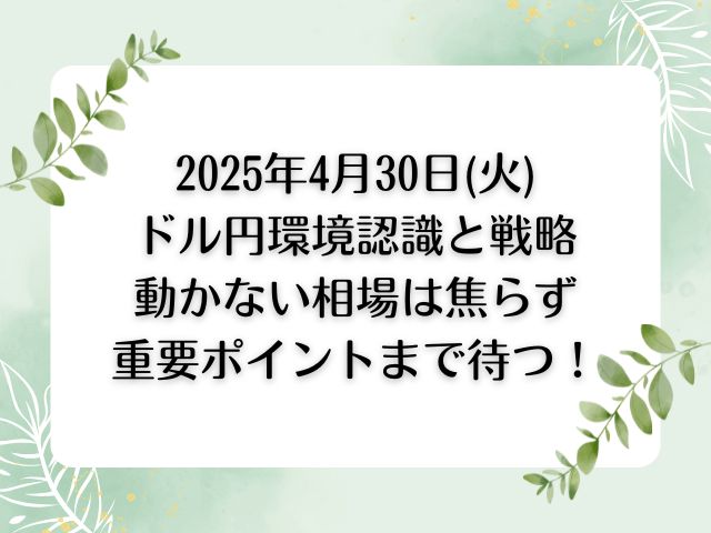2025年4月30日(火)ドル円環境認識と戦略|動かない相場で焦らないず重要ポイントまで待つ！