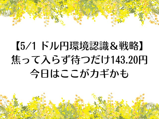 【5/1 ドル円環境認識＆戦略】焦って入らず待つだけ|143.20円今日はここがカギかも