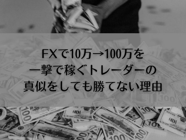 FXで10万→100万を一撃で稼ぐトレーダーの真似をしても勝てない理由