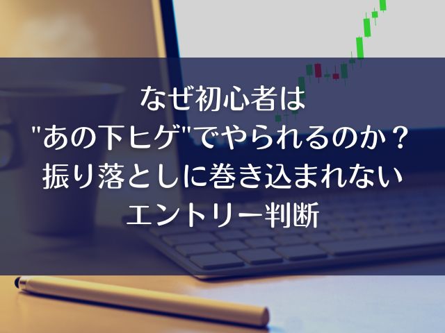 なぜ初心者は"あの下ヒゲ"でやられるのか？｜振り落としに巻き込まれないエントリー判断