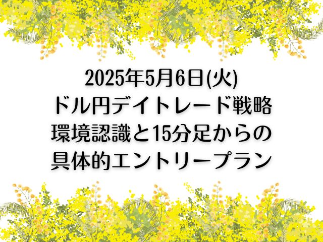 2025年5月6日(火)ドル円デイトレード戦略｜環境認識と15分足からの具体的エントリープラン