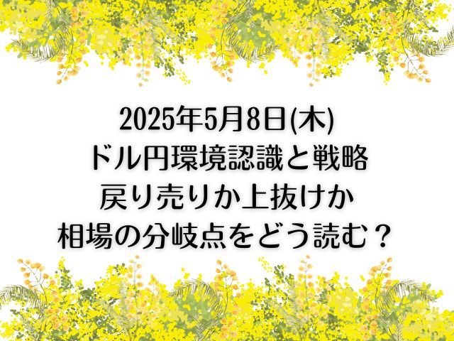 2025年5月8日(木)ドル円環境認識と戦略|戻り売りか上抜けか相場の分岐点をどう読む？